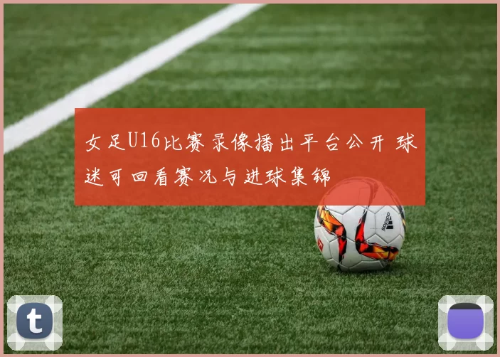 女足U16比赛录像播出平台公开 球迷可回看赛况与进球集锦