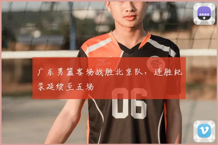 广东男篮客场战胜北京队，连胜纪录延续至五场
