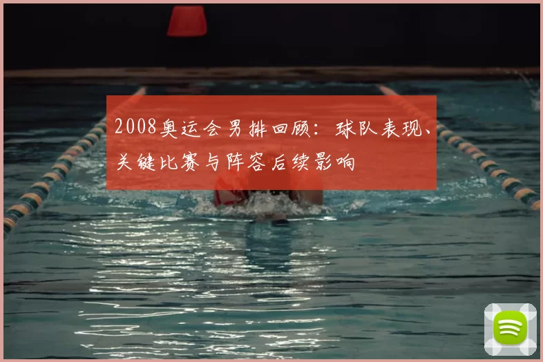 2008奥运会男排回顾：球队表现、关键比赛与阵容后续影响