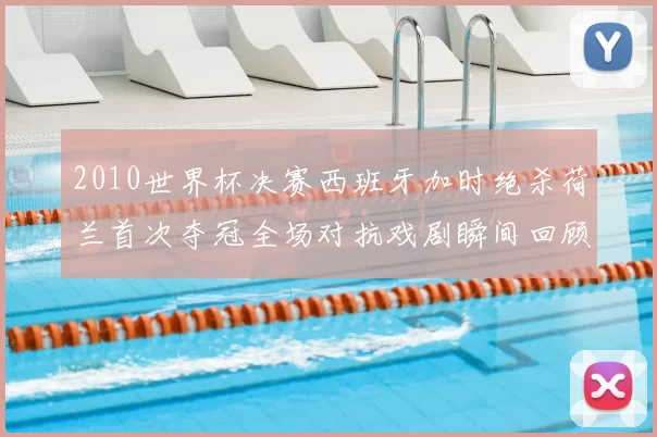 2010世界杯决赛西班牙加时绝杀荷兰首次夺冠全场对抗戏剧瞬间回顾