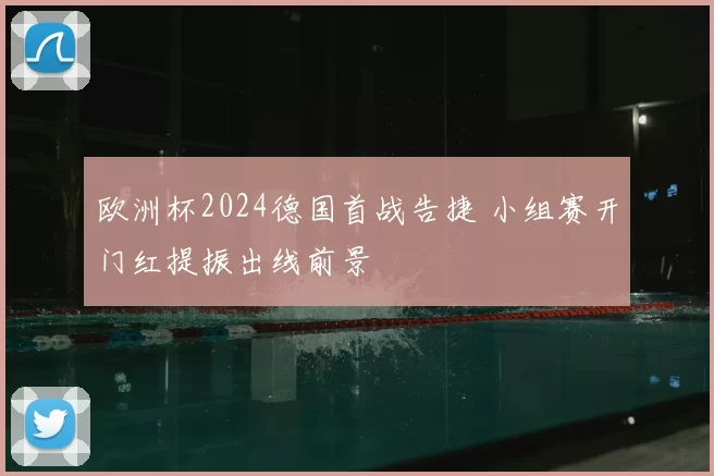 欧洲杯2024德国首战告捷 小组赛开门红提振出线前景