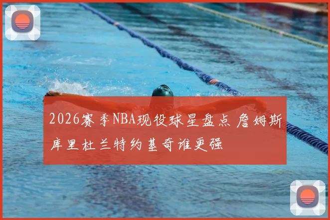 2026赛季NBA现役球星盘点 詹姆斯库里杜兰特约基奇谁更强