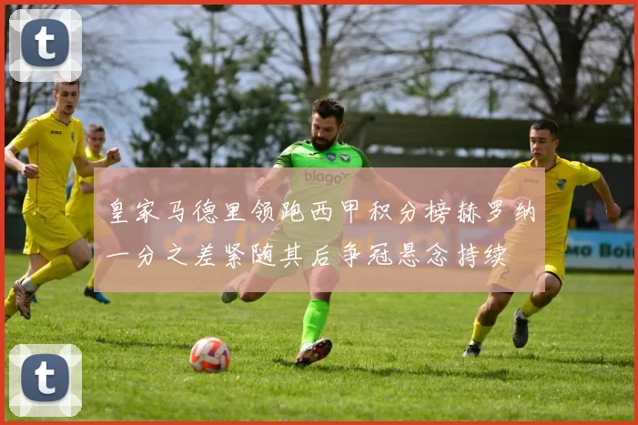 皇家马德里领跑西甲积分榜赫罗纳一分之差紧随其后争冠悬念持续