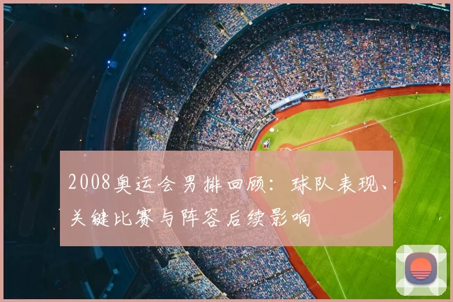 2008奥运会男排回顾：球队表现、关键比赛与阵容后续影响