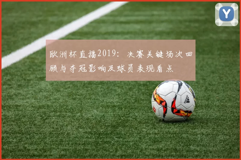 欧洲杯直播2019：决赛关键场次回顾与夺冠影响及球员表现看点