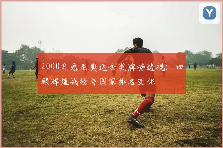 2000年悉尼奥运会奖牌榜透视：回顾辉煌战绩与国家排名变化