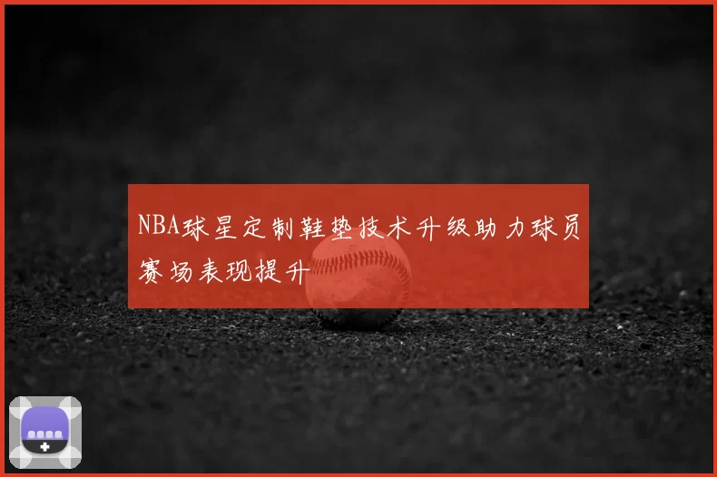 NBA球星定制鞋垫技术升级助力球员赛场表现提升