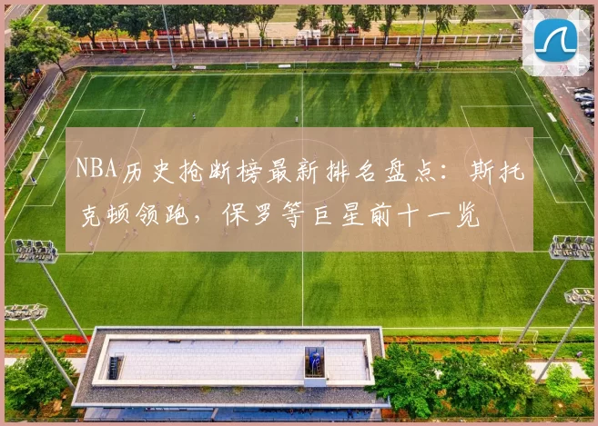 NBA历史抢断榜最新排名盘点：斯托克顿领跑，保罗等巨星前十一览