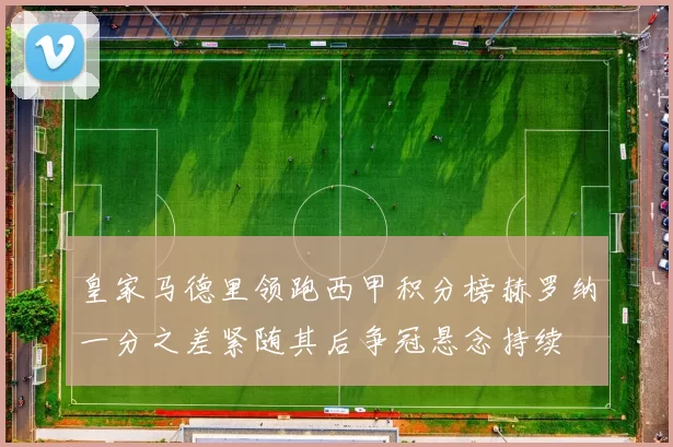 皇家马德里领跑西甲积分榜赫罗纳一分之差紧随其后争冠悬念持续