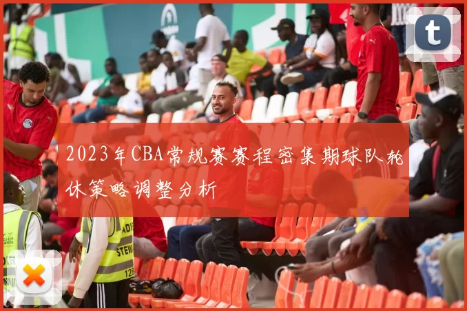 2023年CBA常规赛赛程密集期球队轮休策略调整分析