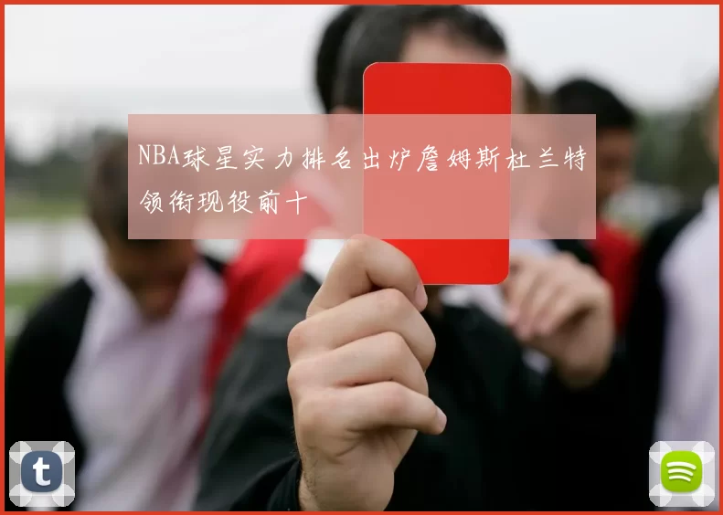 NBA球星实力排名出炉詹姆斯杜兰特领衔现役前十