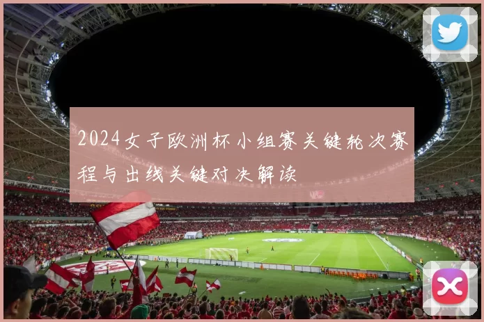 2024女子欧洲杯小组赛关键轮次赛程与出线关键对决解读