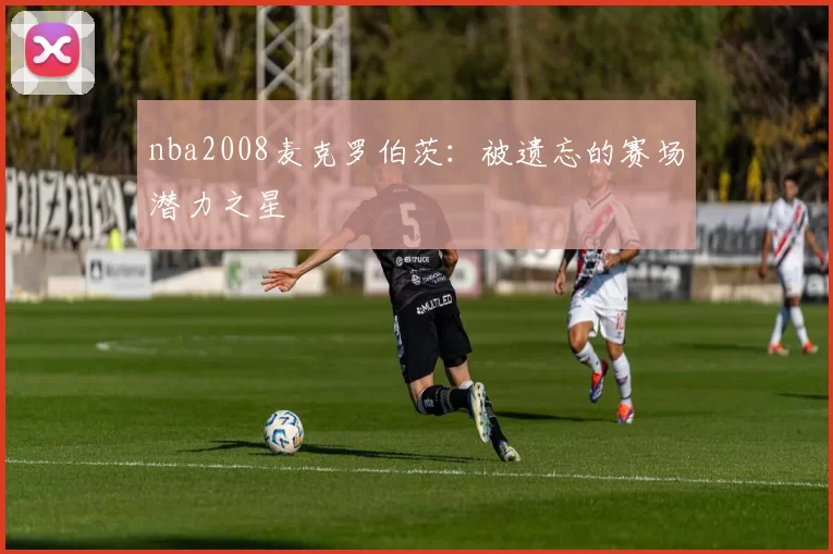 nba2008麦克罗伯茨：被遗忘的赛场潜力之星