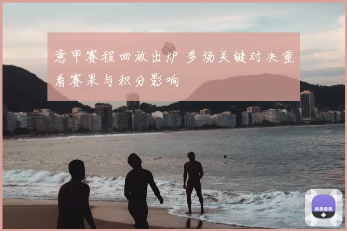 意甲赛程回放出炉 多场关键对决重看赛果与积分影响