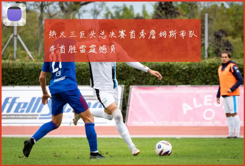 热火三巨头总决赛首秀詹姆斯率队夺首胜雷霆憾负