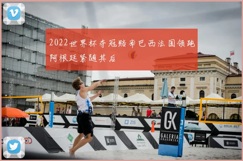 2022世界杯夺冠赔率巴西法国领跑阿根廷紧随其后