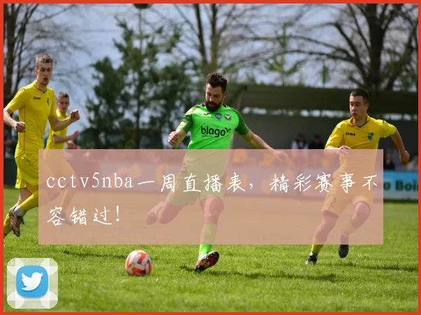 cctv5nba一周直播表，精彩赛事不容错过！