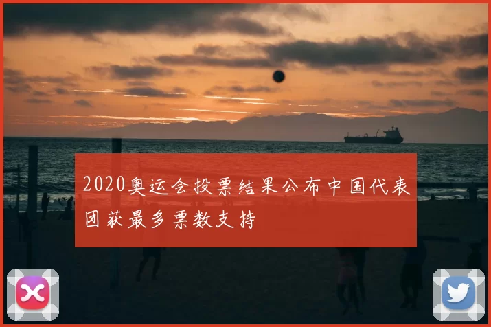 2020奥运会投票结果公布中国代表团获最多票数支持