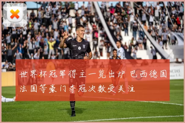 世界杯冠军得主一览出炉 巴西德国法国等豪门夺冠次数受关注