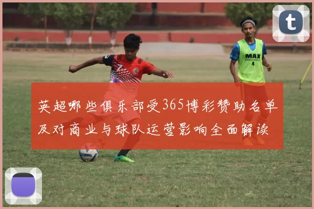 英超哪些俱乐部受365博彩赞助名单及对商业与球队运营影响全面解读