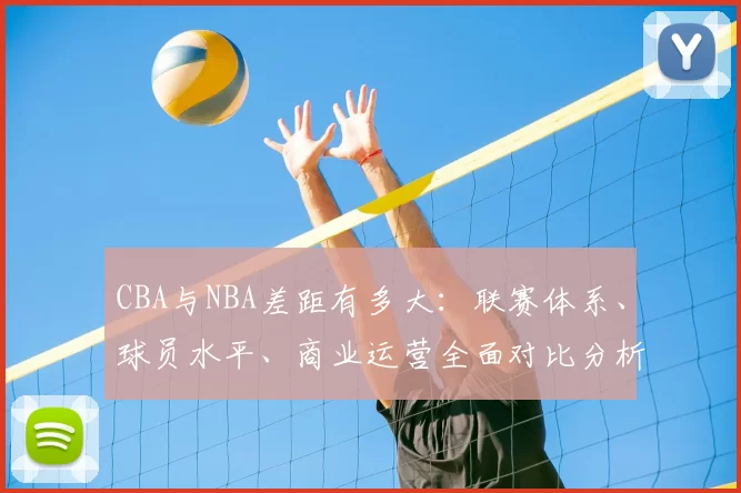 CBA与NBA差距有多大：联赛体系、球员水平、商业运营全面对比分析