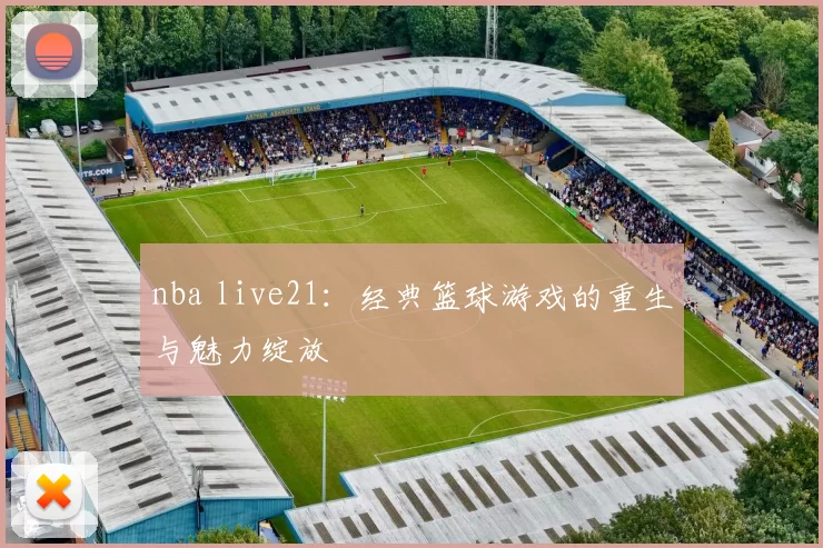 nba live21：经典篮球游戏的重生与魅力绽放