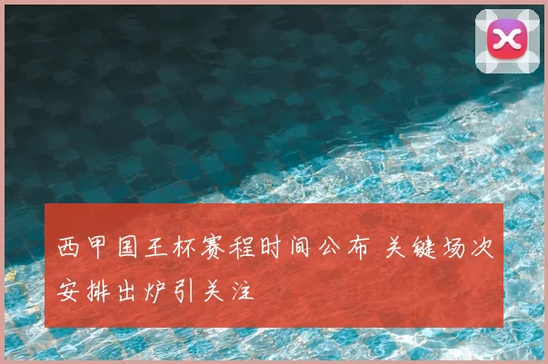 西甲国王杯赛程时间公布 关键场次安排出炉引关注