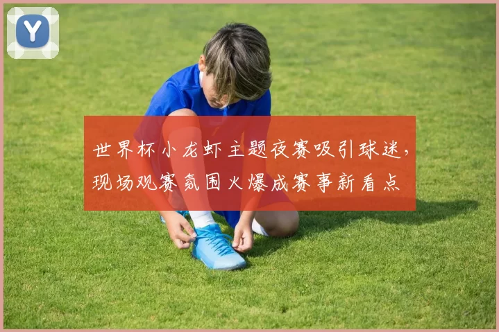 世界杯小龙虾主题夜赛吸引球迷，现场观赛氛围火爆成赛事新看点