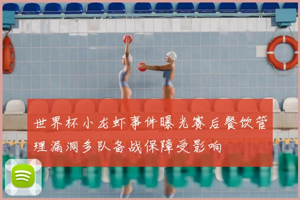 世界杯小龙虾事件曝光赛后餐饮管理漏洞多队备战保障受影响
