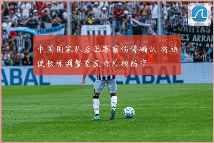 中国国家队后卫赛前伤停确认 将迫使教练调整首发与外线防守