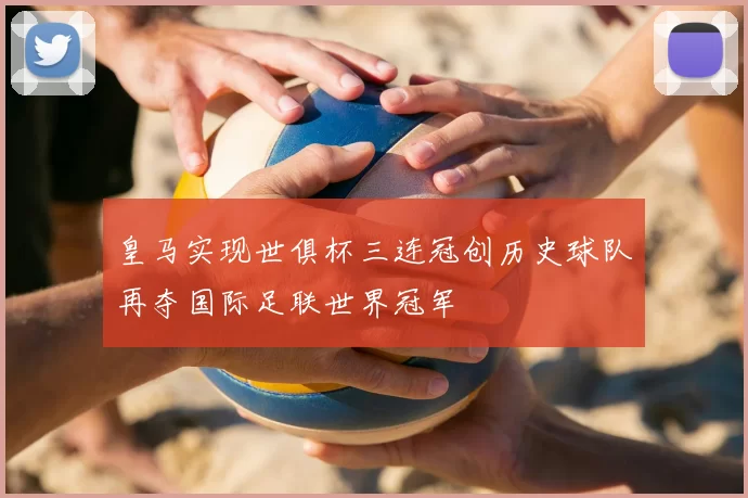 皇马实现世俱杯三连冠创历史球队再夺国际足联世界冠军