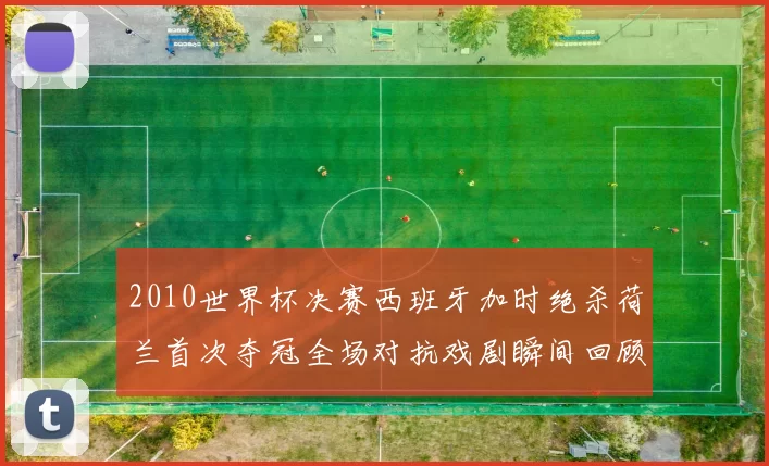 2010世界杯决赛西班牙加时绝杀荷兰首次夺冠全场对抗戏剧瞬间回顾