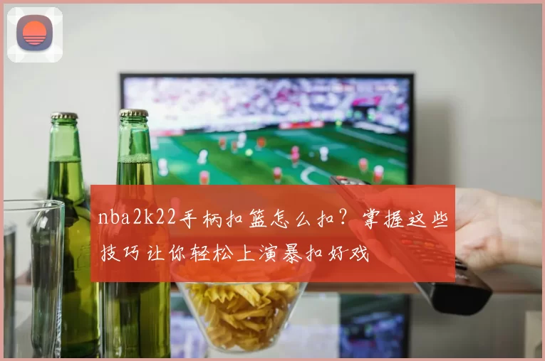 nba2k22手柄扣篮怎么扣？掌握这些技巧让你轻松上演暴扣好戏