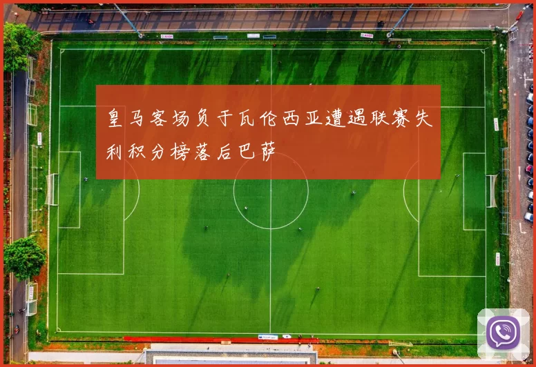 皇马客场负于瓦伦西亚遭遇联赛失利积分榜落后巴萨