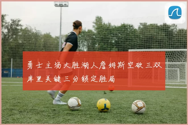 勇士主场大胜湖人詹姆斯空砍三双库里关键三分锁定胜局