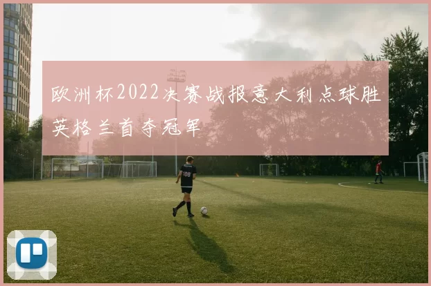 欧洲杯2022决赛战报意大利点球胜英格兰首夺冠军
