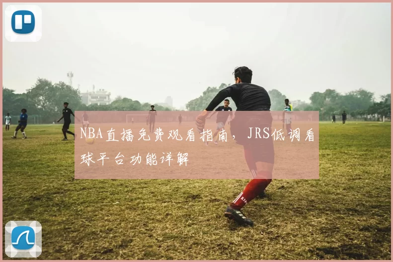 NBA直播免费观看指南,JRS低调看球平台功能详解