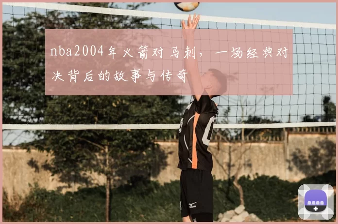 nba2004年火箭对马刺，一场经典对决背后的故事与传奇