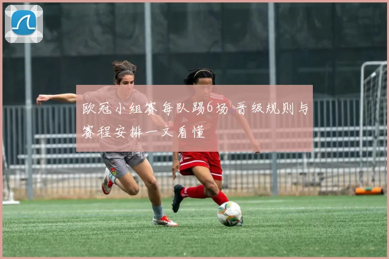 欧冠小组赛每队踢6场 晋级规则与赛程安排一文看懂