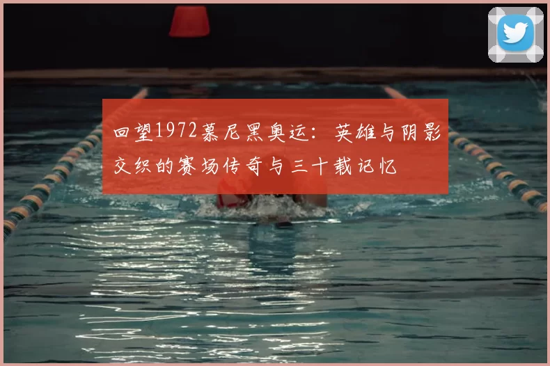 回望1972慕尼黑奥运:英雄与阴影交织的赛场传奇与三十载记忆