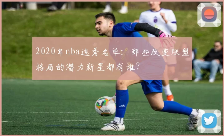 2020年nba选秀名单:那些改变联盟格局的潜力新星都有谁?