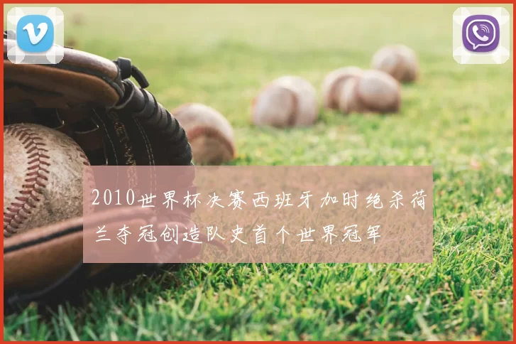 2010世界杯决赛西班牙加时绝杀荷兰夺冠创造队史首个世界冠军