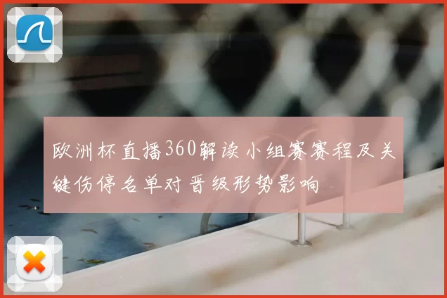 欧洲杯直播360解读小组赛赛程及关键伤停名单对晋级形势影响