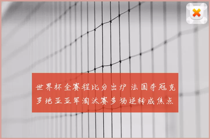 世界杯全赛程比分出炉 法国夺冠克罗地亚亚军淘汰赛多场逆转成焦点