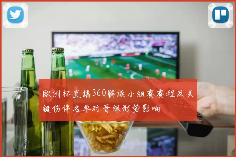 欧洲杯直播360解读小组赛赛程及关键伤停名单对晋级形势影响
