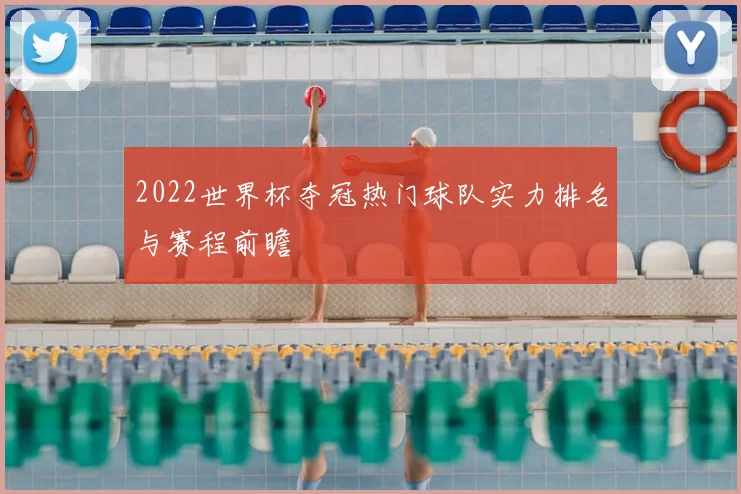 2022世界杯夺冠热门球队实力排名与赛程前瞻