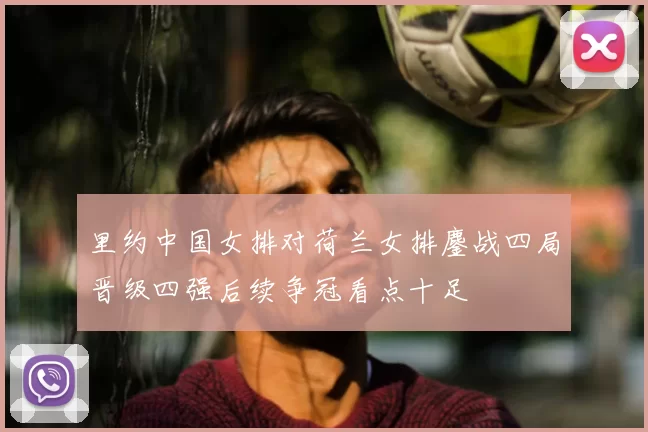 里约中国女排对荷兰女排鏖战四局晋级四强后续争冠看点十足