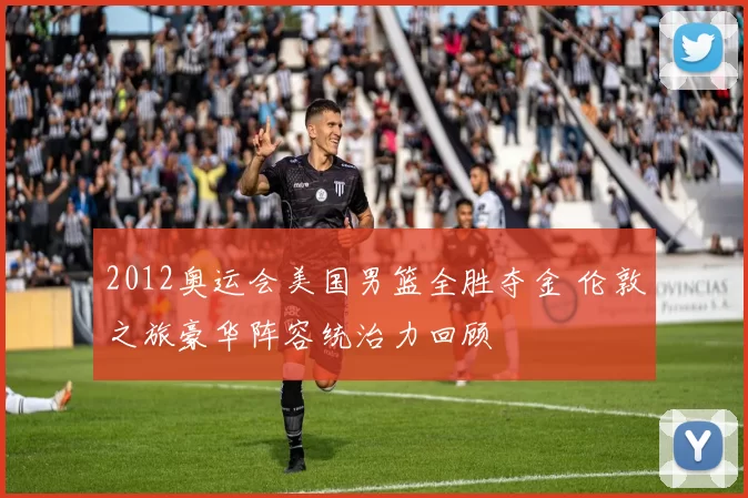 2012奥运会美国男篮全胜夺金 伦敦之旅豪华阵容统治力回顾