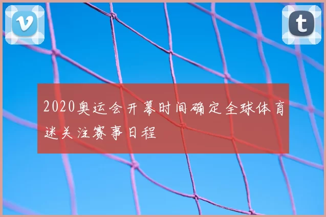 2020奥运会开幕时间确定全球体育迷关注赛事日程