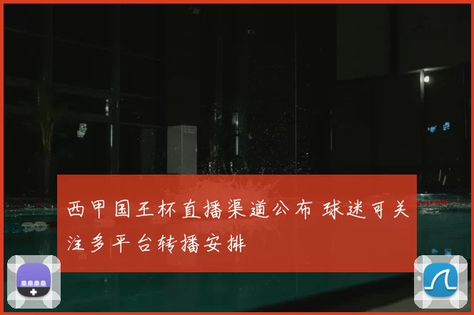 西甲国王杯直播渠道公布 球迷可关注多平台转播安排